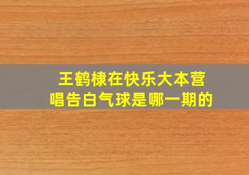 王鹤棣在快乐大本营唱告白气球是哪一期的