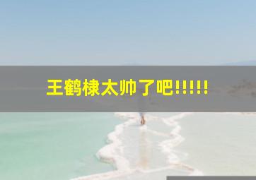 王鹤棣太帅了吧!!!!!