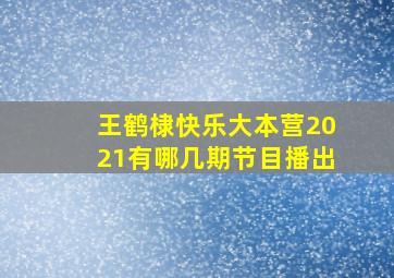 王鹤棣快乐大本营2021有哪几期节目播出