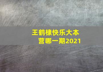 王鹤棣快乐大本营哪一期2021