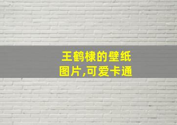 王鹤棣的壁纸图片,可爱卡通