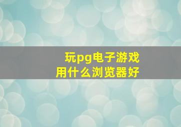 玩pg电子游戏用什么浏览器好