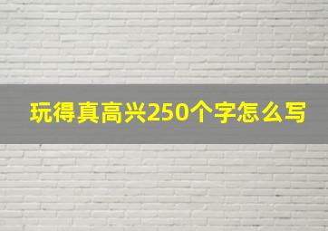 玩得真高兴250个字怎么写