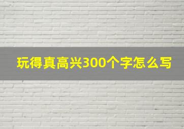 玩得真高兴300个字怎么写