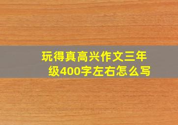 玩得真高兴作文三年级400字左右怎么写