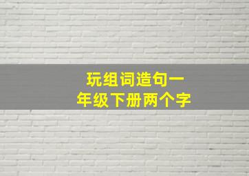 玩组词造句一年级下册两个字