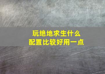 玩绝地求生什么配置比较好用一点