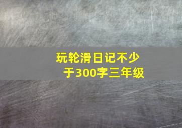 玩轮滑日记不少于300字三年级