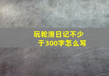 玩轮滑日记不少于300字怎么写