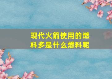 现代火箭使用的燃料多是什么燃料呢