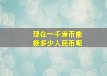 现在一千港币能换多少人民币呢