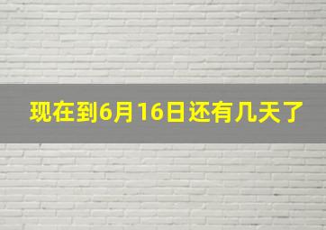 现在到6月16日还有几天了