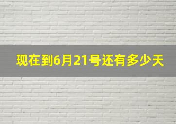 现在到6月21号还有多少天