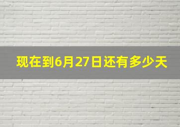 现在到6月27日还有多少天