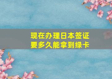 现在办理日本签证要多久能拿到绿卡