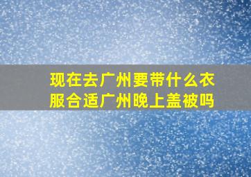 现在去广州要带什么衣服合适广州晚上盖被吗