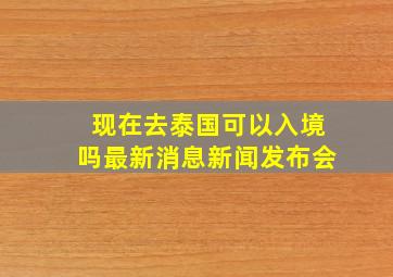 现在去泰国可以入境吗最新消息新闻发布会