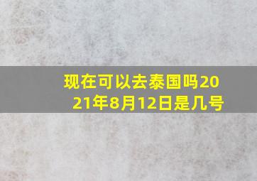 现在可以去泰国吗2021年8月12日是几号