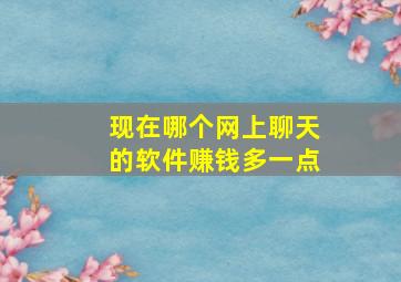 现在哪个网上聊天的软件赚钱多一点