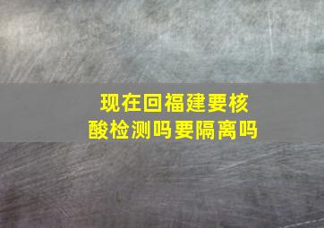 现在回福建要核酸检测吗要隔离吗