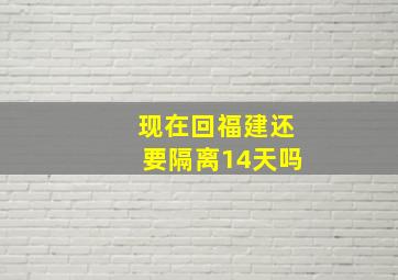 现在回福建还要隔离14天吗