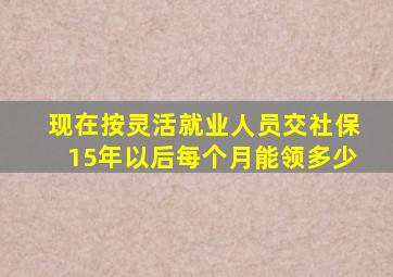 现在按灵活就业人员交社保15年以后每个月能领多少