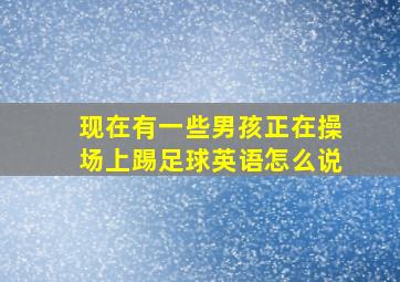 现在有一些男孩正在操场上踢足球英语怎么说