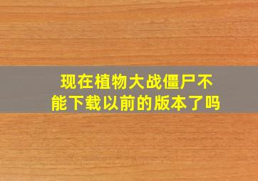 现在植物大战僵尸不能下载以前的版本了吗