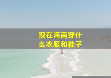 现在海南穿什么衣服和鞋子