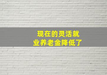 现在的灵活就业养老金降低了