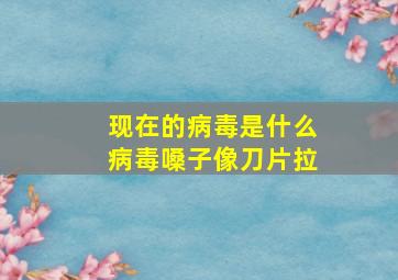 现在的病毒是什么病毒嗓子像刀片拉