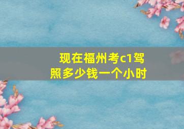 现在福州考c1驾照多少钱一个小时