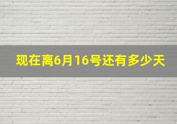 现在离6月16号还有多少天