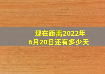 现在距离2022年6月20日还有多少天