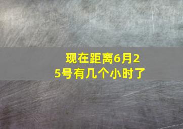 现在距离6月25号有几个小时了