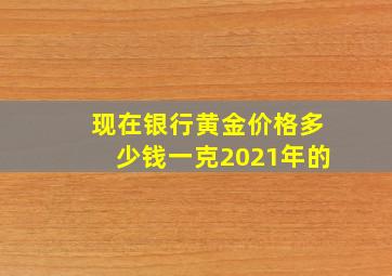 现在银行黄金价格多少钱一克2021年的