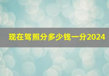 现在驾照分多少钱一分2024