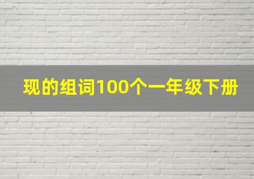 现的组词100个一年级下册