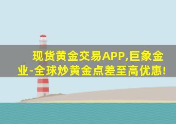 现货黄金交易APP,巨象金业-全球炒黄金点差至高优惠!