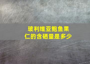 玻利维亚鲍鱼果仁的含硒量是多少