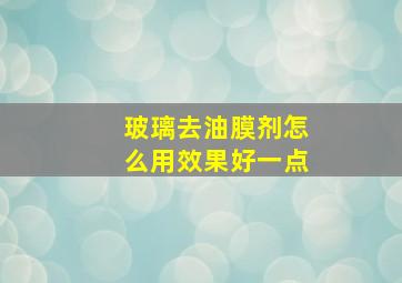 玻璃去油膜剂怎么用效果好一点