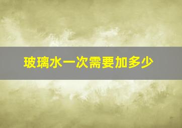 玻璃水一次需要加多少