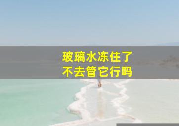 玻璃水冻住了不去管它行吗