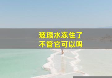 玻璃水冻住了不管它可以吗