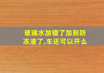 玻璃水加错了加到防冻液了,车还可以开么