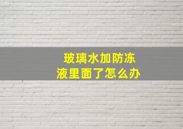 玻璃水加防冻液里面了怎么办