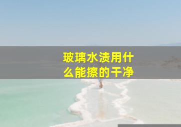 玻璃水渍用什么能擦的干净