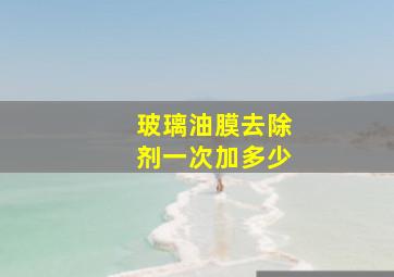 玻璃油膜去除剂一次加多少