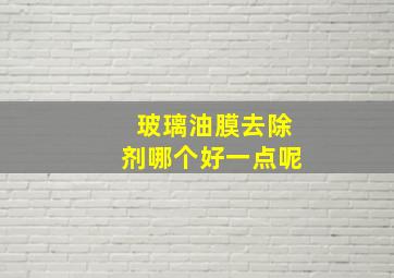 玻璃油膜去除剂哪个好一点呢