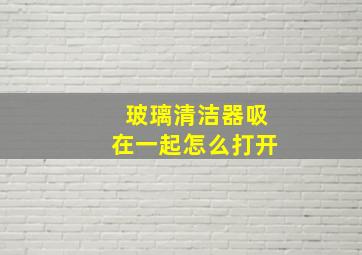 玻璃清洁器吸在一起怎么打开